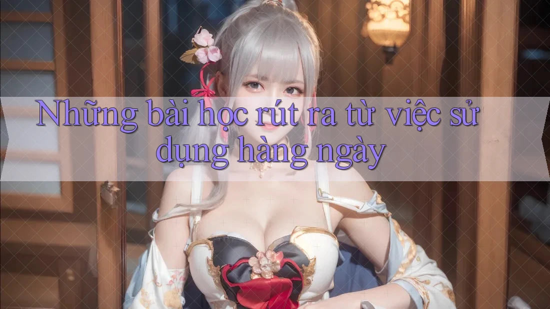 Những bài học rút ra từ việc sử dụng hàng ngày