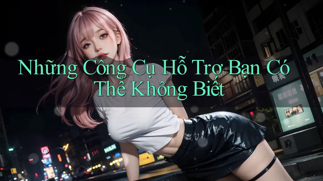 Những Công Cụ Hỗ Trợ Bạn Có Thể Không Biết