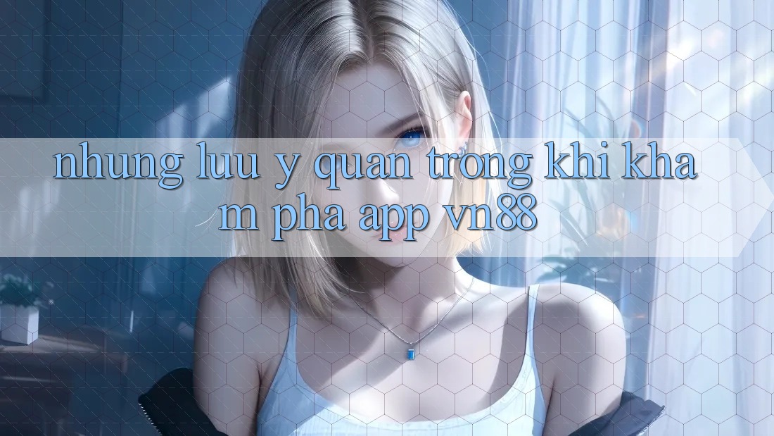Những Lưu Ý Quan Trọng Khi Khám phá App VN88