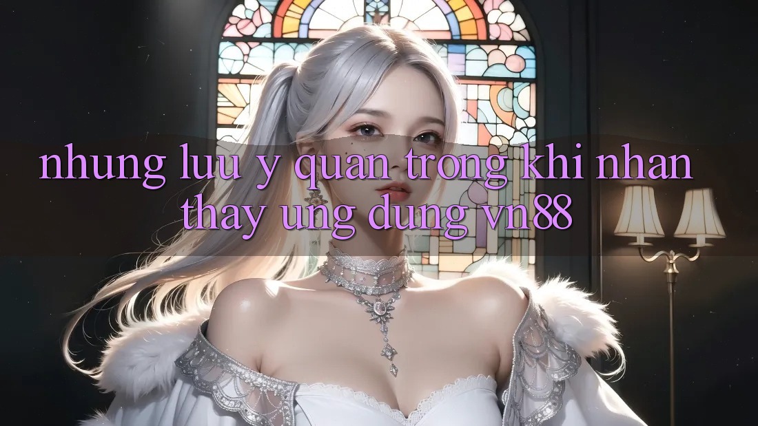 Những Lưu Ý Quan Trọng Khi Nhận thấy Ứng Dụng VN88