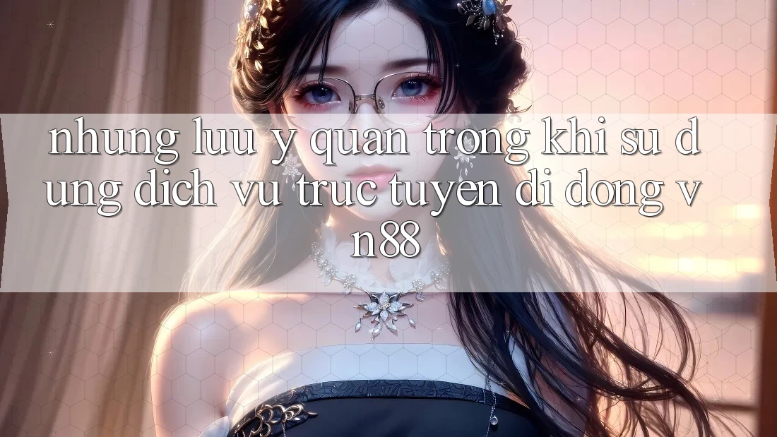 Những Lưu Ý Quan Trọng Khi Sử Dụng Dịch vụ trực tuyến di động VN88