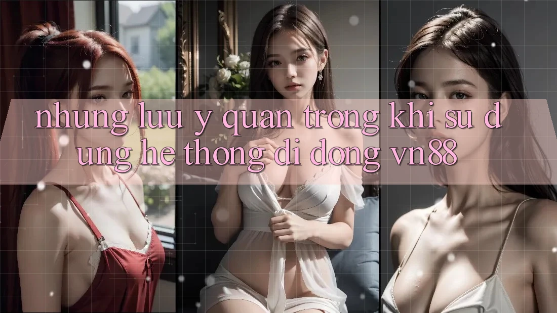 Những Lưu Ý Quan Trọng Khi Sử Dụng Hệ thống di động VN88