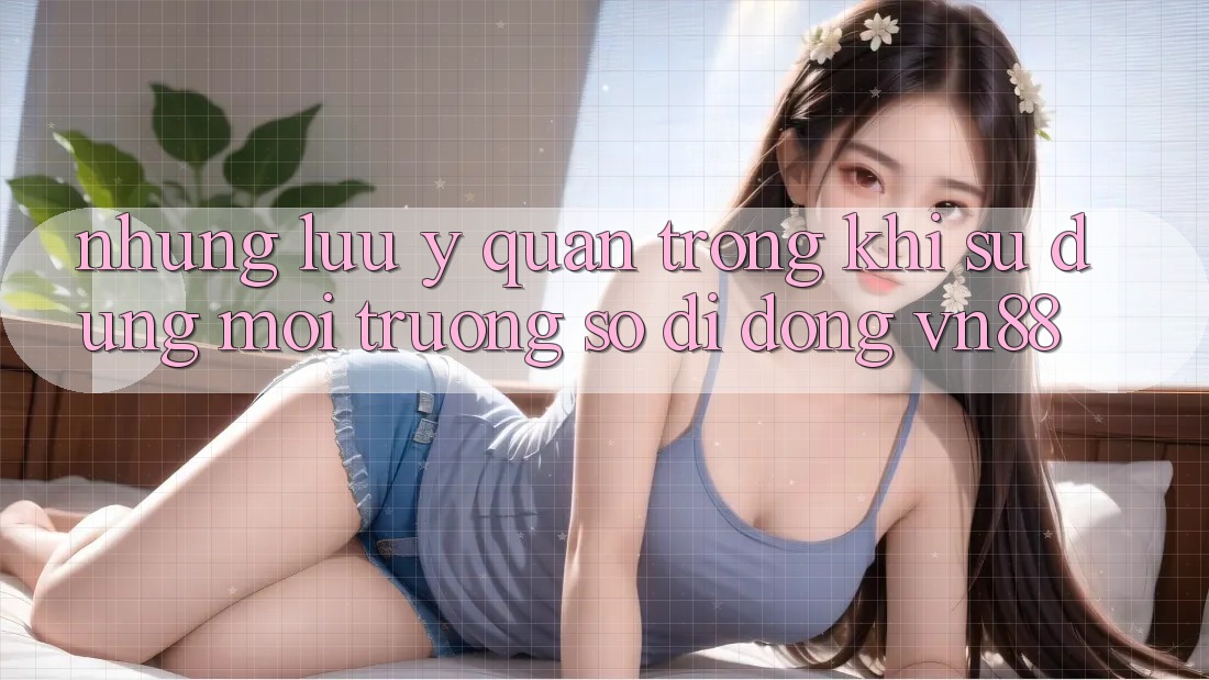 Những Lưu Ý Quan Trọng Khi Sử Dụng Môi trường số di động VN88