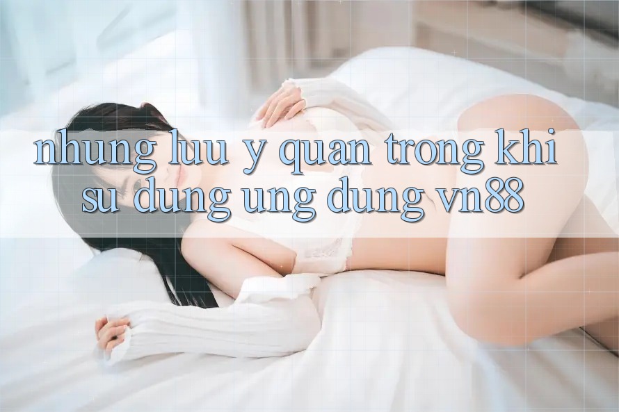 Những Lưu Ý Quan Trọng Khi Sử Dụng Ứng Dụng VN88 Những Lưu Ý Quan Trọng Khi Sử Dụng Ứng Dụng VN88