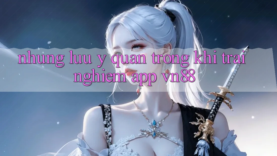 Những Lưu Ý Quan Trọng Khi Trải nghiệm App VN88
