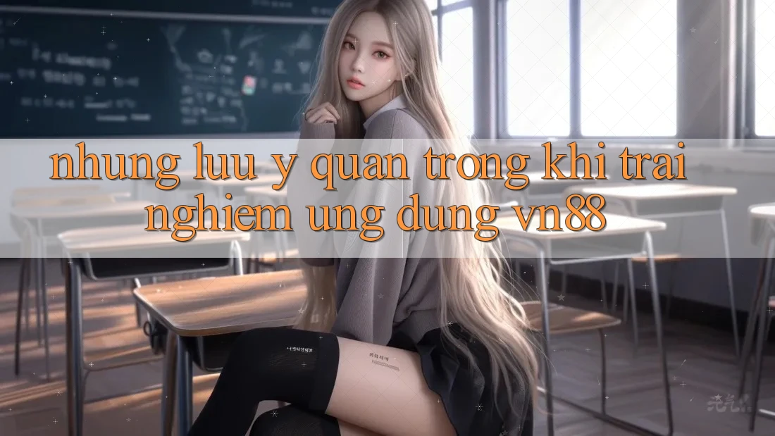 Những Lưu Ý Quan Trọng Khi Trải nghiệm Ứng Dụng VN88