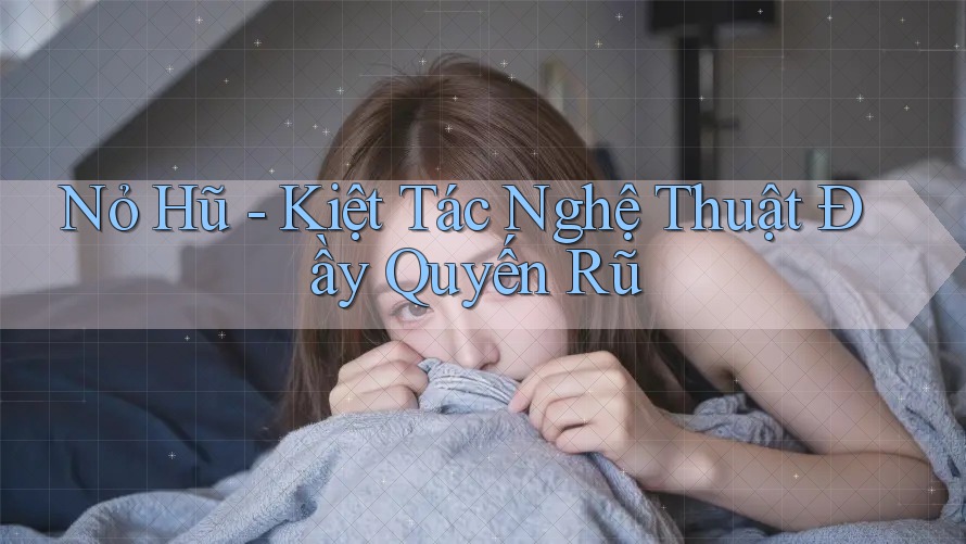 Nỏ Hũ - Kiệt Tác Nghệ Thuật Đầy Quyến Rũ