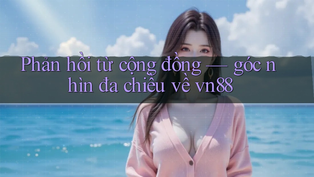 Phản hồi từ cộng đồng — góc nhìn đa chiều về vn88