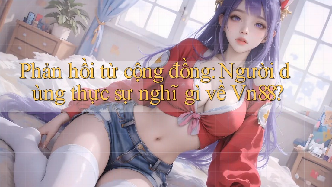 Phản hồi từ cộng đồng - người dùng thực sự nghĩ gì về vn88? Phản hồi từ cộng đồng - người dùng thực sự nghĩ gì về vn88?