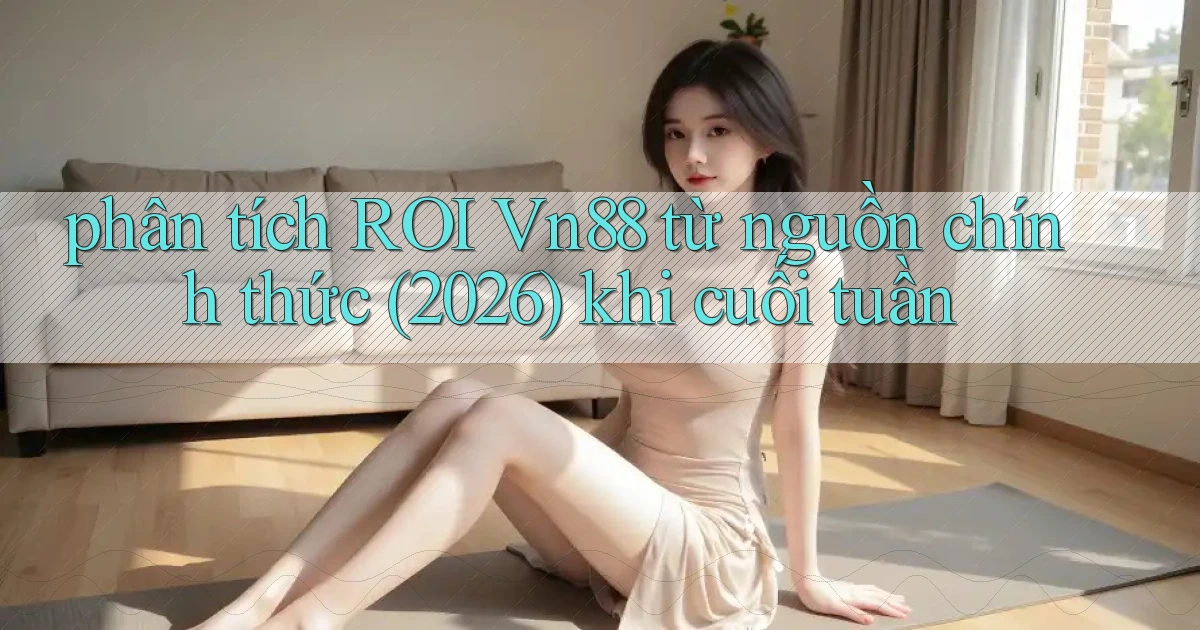 phân tích ROI Vn88 từ nguồn chính thức (2026) khi cuối tuần