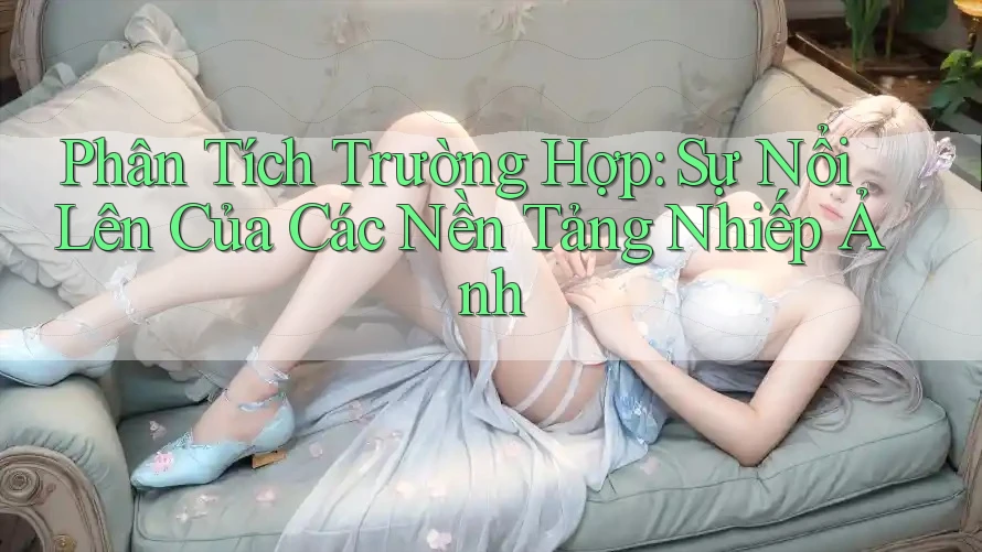 Phân Tích Trường Hợp: Sự Nổi Lên Của Các Nền Tảng Nhiếp Ảnh