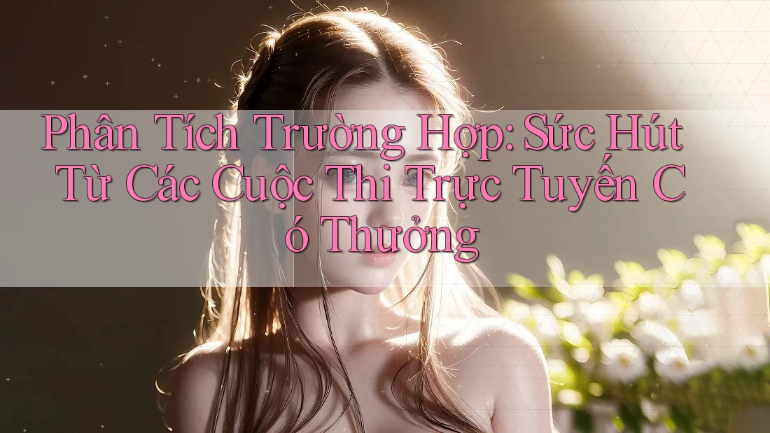 Phân Tích Trường Hợp: Sức Hút Từ Các Cuộc Thi Trực Tuyến Có Thưởng