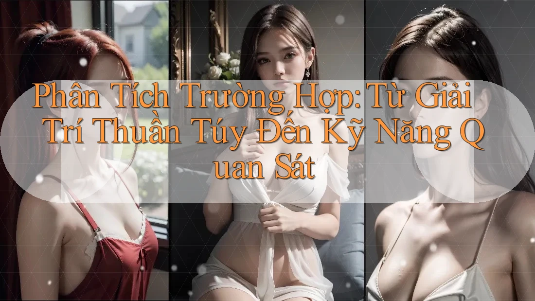 Phân Tích Trường Hợp: Từ Giải Trí Thuần Túy Đến Kỹ Năng Quan Sát
