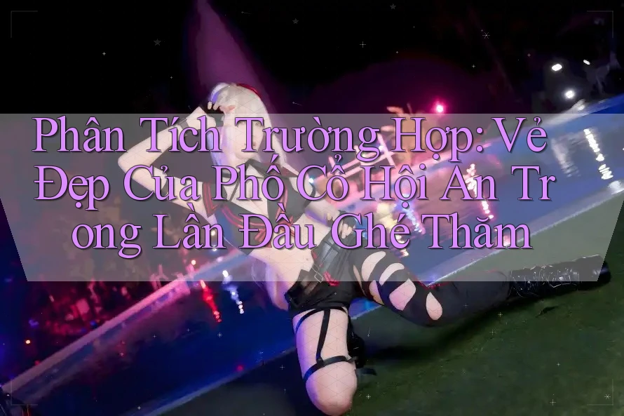 Phân Tích Trường Hợp: Vẻ Đẹp Của Phố Cổ Hội An Trong Lần Đầu Ghé Thăm