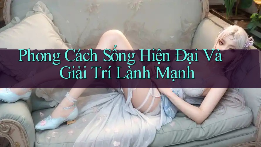 Phong Cách Sống Hiện Đại Và Giải Trí Lành Mạnh