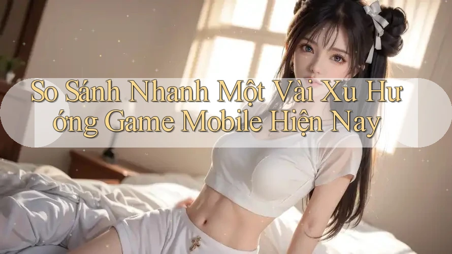So Sánh Nhanh Một Vài Xu Hướng Game Mobile Hiện Nay So Sánh Nhanh Một Vài Xu Hướng Game Mobile Hiện Nay