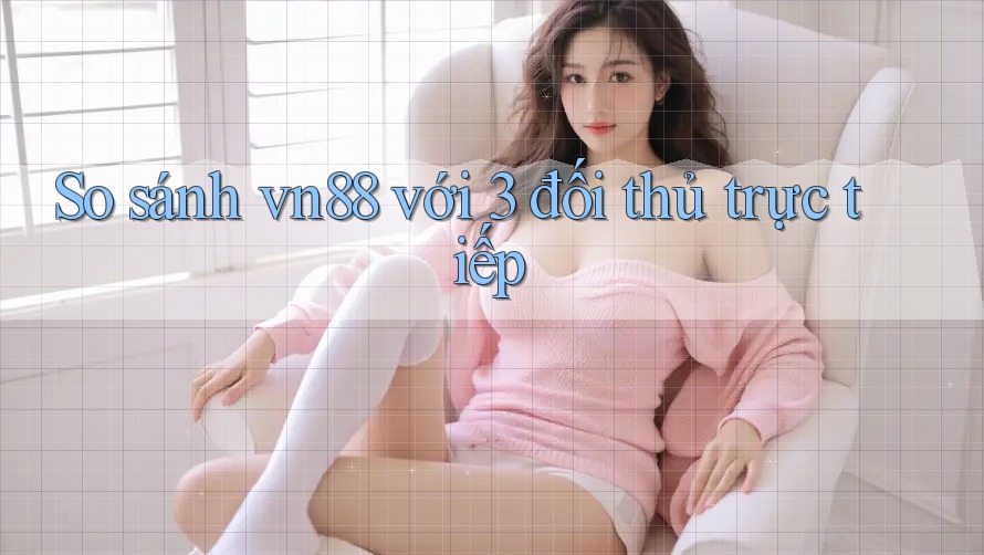 So sánh vn88 với 3 đối thủ trực tiếp