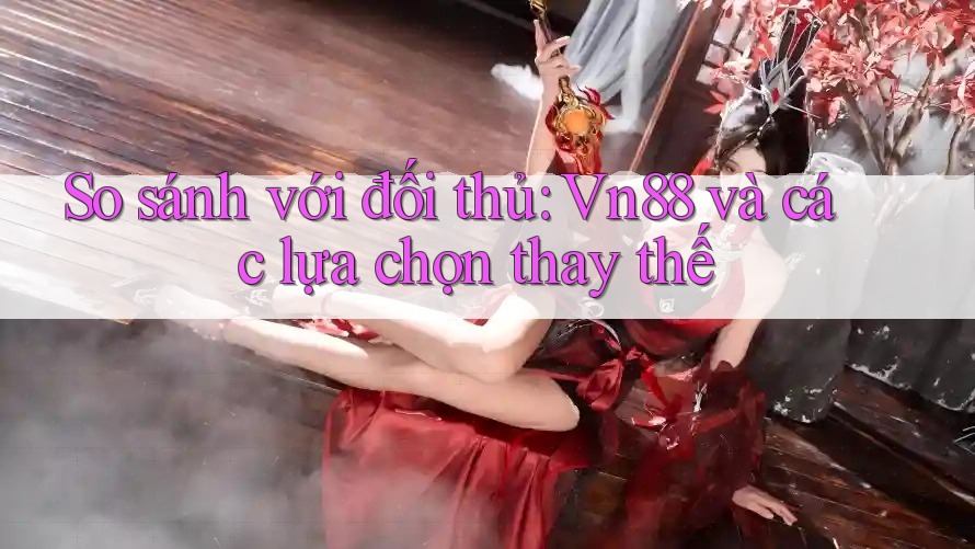 So sánh với đối thủ: vn88 và các lựa chọn thay thế