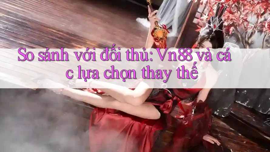 So sánh với đối thủ: vn88 và các lựa chọn thay thế So sánh với đối thủ: vn88 và các lựa chọn thay thế
