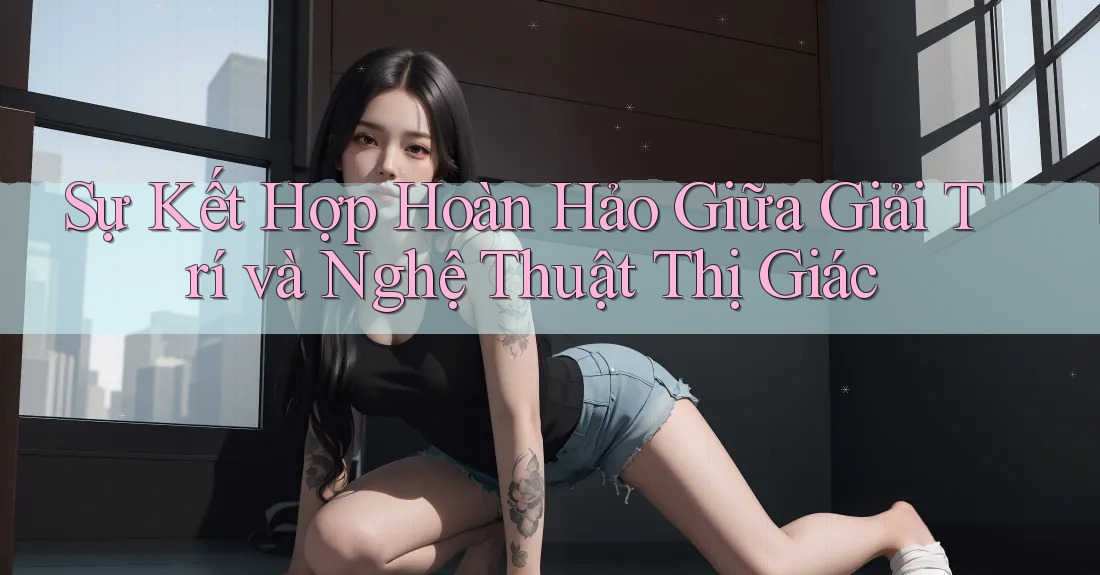 Sự Kết Hợp Hoàn Hảo Giữa Giải Trí và Nghệ Thuật Thị Giác