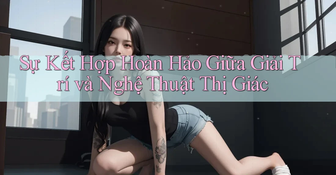 Sự Kết Hợp Hoàn Hảo Giữa Giải Trí và Nghệ Thuật Thị Giác Sự Kết Hợp Hoàn Hảo Giữa Giải Trí và Nghệ Thuật Thị Giác