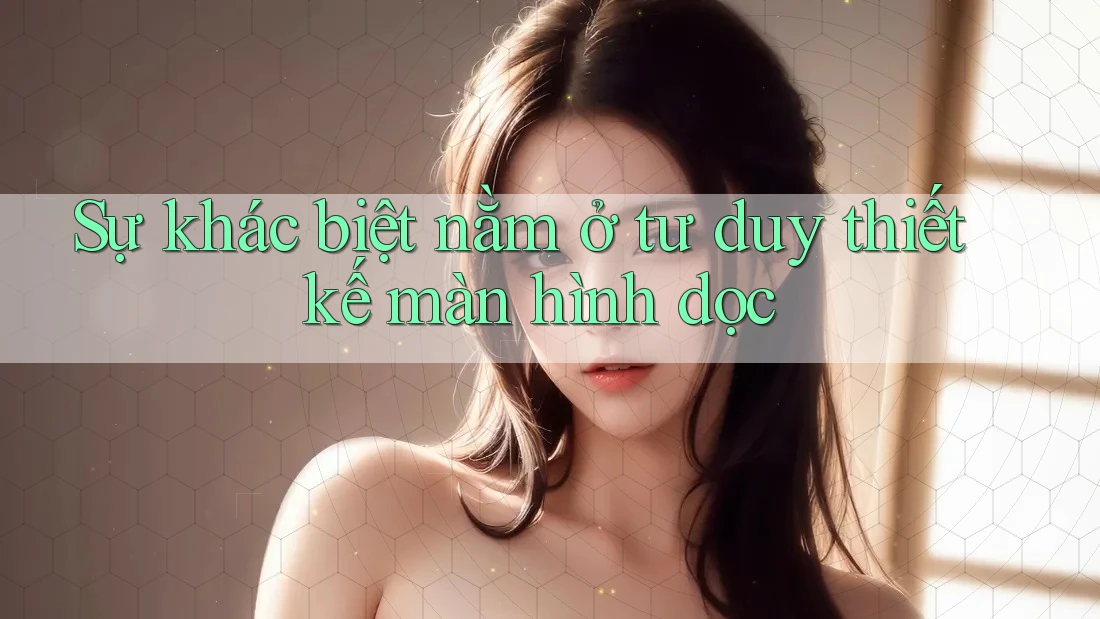 Sự khác biệt nằm ở tư duy thiết kế màn hình dọc Sự khác biệt nằm ở tư duy thiết kế màn hình dọc