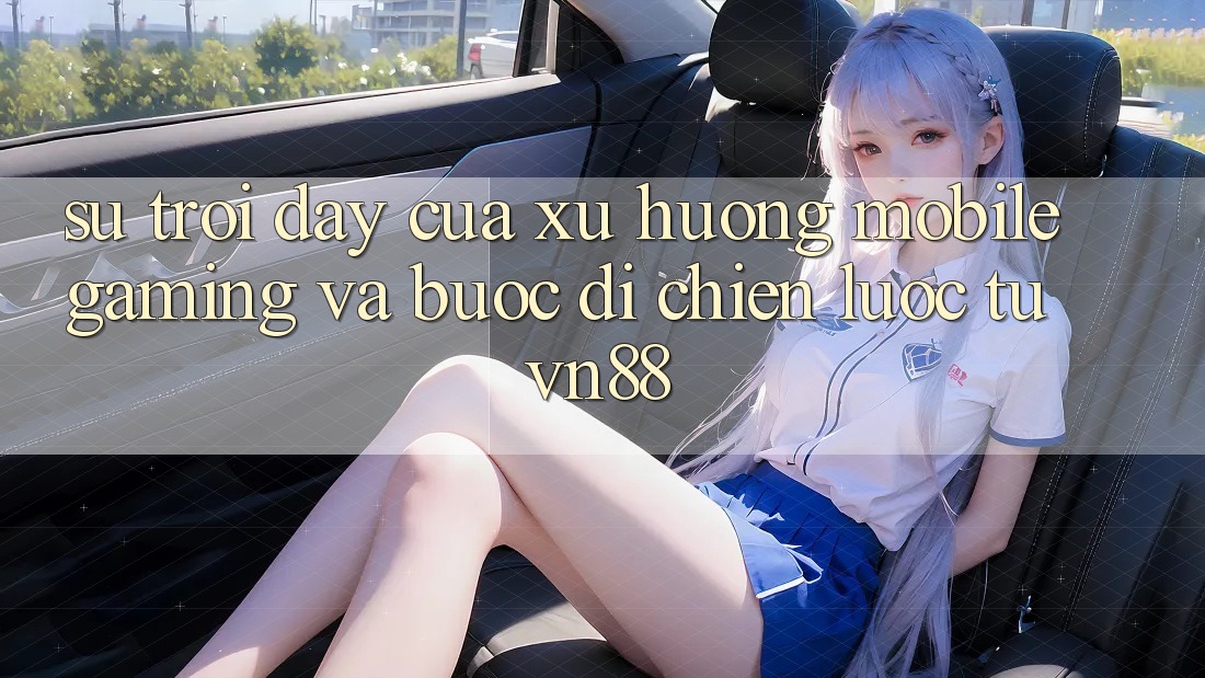 Sự Trỗi Dậy Của Xu Hướng Mobile Gaming Và Bước Đi Chiến Lược Từ VN88 Sự Trỗi Dậy Của Xu Hướng Mobile Gaming Và Bước Đi Chiến Lược Từ VN88