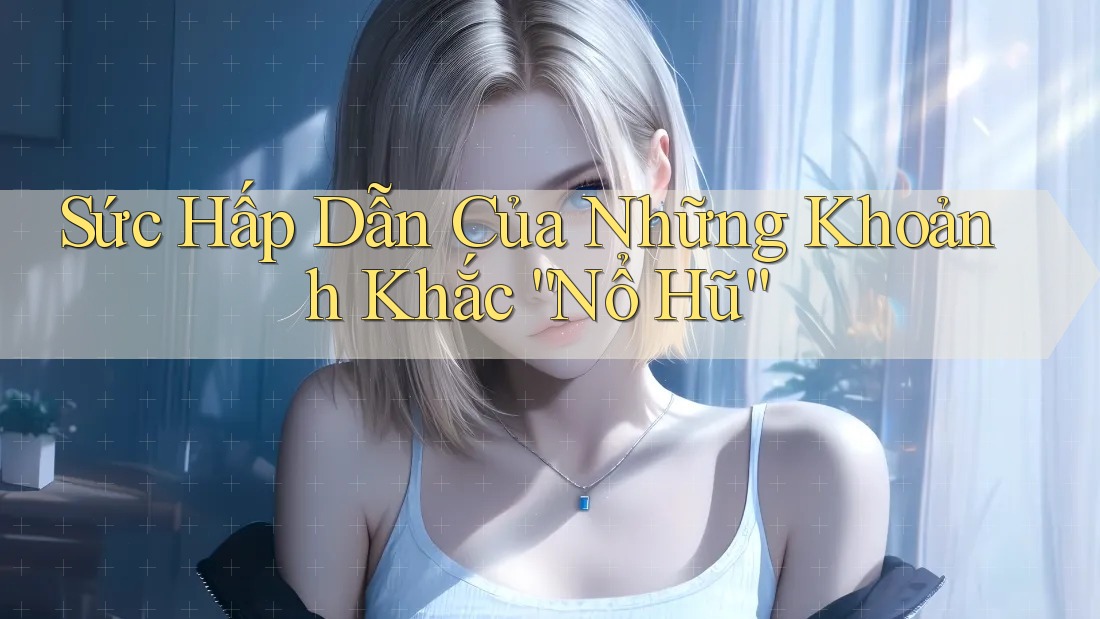 Sức Hấp Dẫn Của Những Khoảnh Khắc “Nổ Hũ” Sức Hấp Dẫn Của Những Khoảnh Khắc “Nổ Hũ”