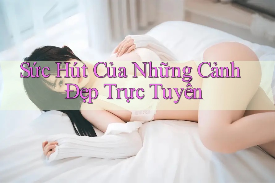 Sức Hút Của Những Cảnh Đẹp Trực Tuyến