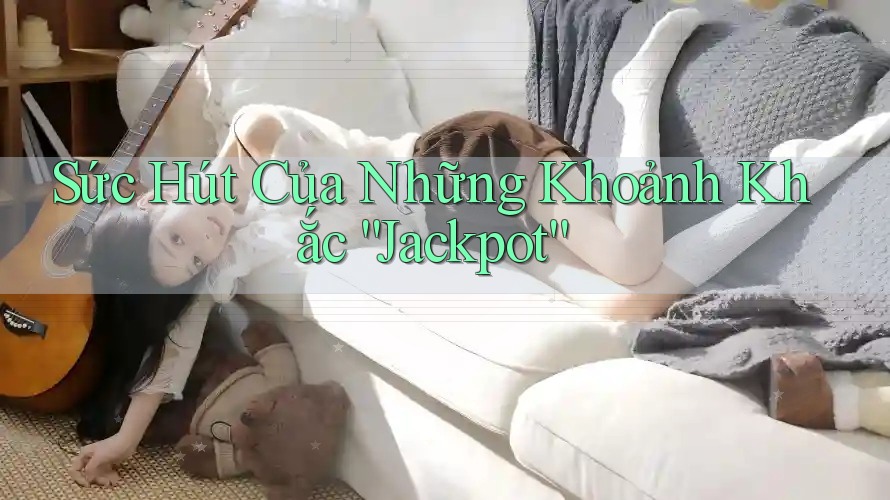 Sức Hút Của Những Khoảnh Khắc “Jackpot”