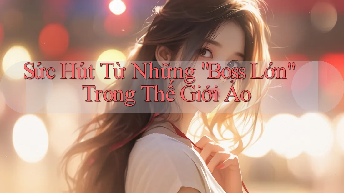 Sức Hút Từ Những “Boss Lớn” Trong Thế Giới Ảo Sức Hút Từ Những “Boss Lớn” Trong Thế Giới Ảo