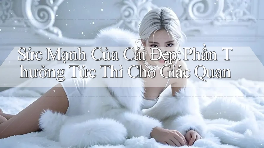 Sức Mạnh Của Cái Đẹp: Phần Thưởng Tức Thì Cho Giác Quan