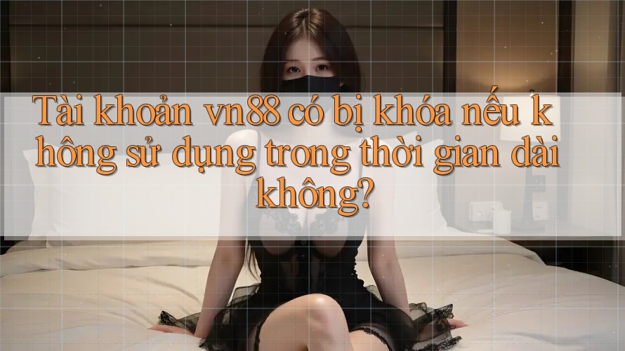 Tài khoản vn88 có bị khóa nếu không sử dụng trong thời gian dài không? Tài khoản vn88 có bị khóa nếu không sử dụng trong thời gian dài không?