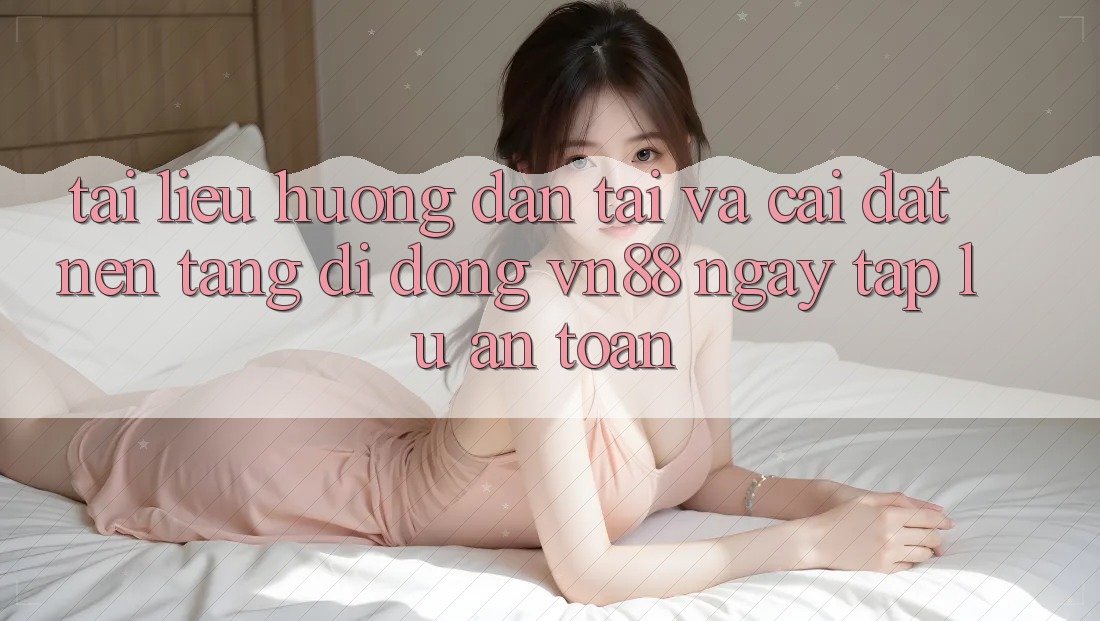 Tài liệu hướng dẫn Tải Và Cài Đặt Nền tảng di động VN88 Ngay tắp lự, An Toàn