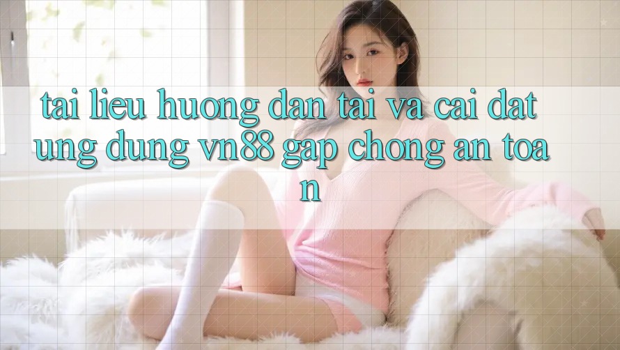 Tài liệu hướng dẫn Tải Và Cài Đặt Ứng Dụng VN88 Gấp Chóng, An Toàn