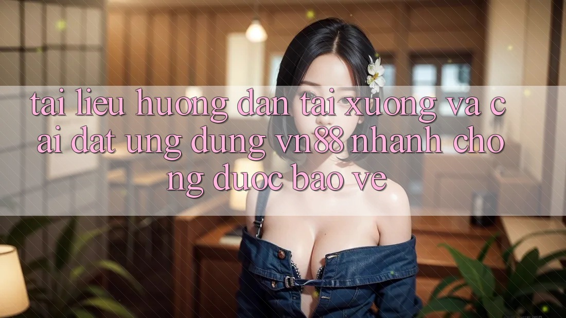 Tài liệu hướng dẫn Tải xuống Và Cài Đặt Ứng dụng VN88 Nhanh Chóng, Được bảo vệ