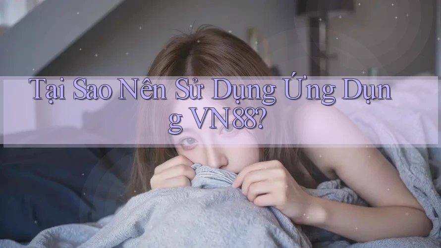 Tại Sao Nên Sử Dụng Ứng Dụng VN88?
