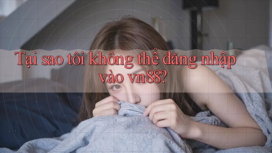 Tại sao tôi không thể đăng nhập vào vn88?