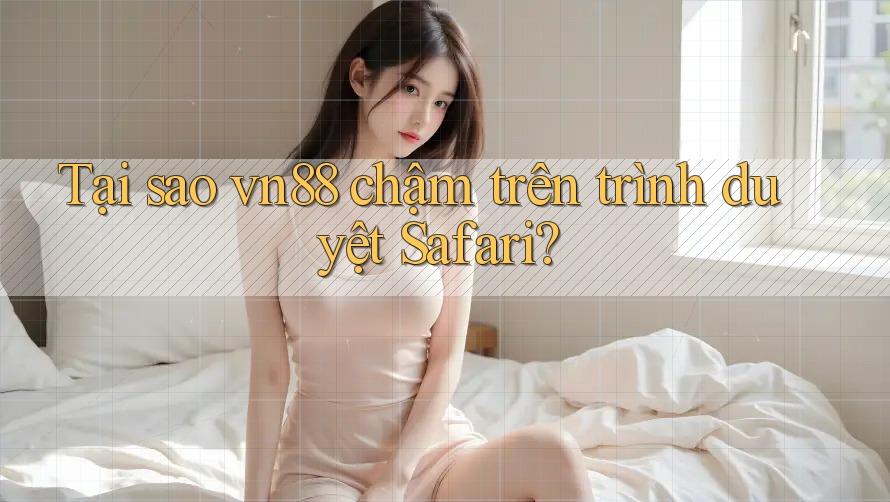 Tại sao vn88 chậm trên trình duyệt Safari?