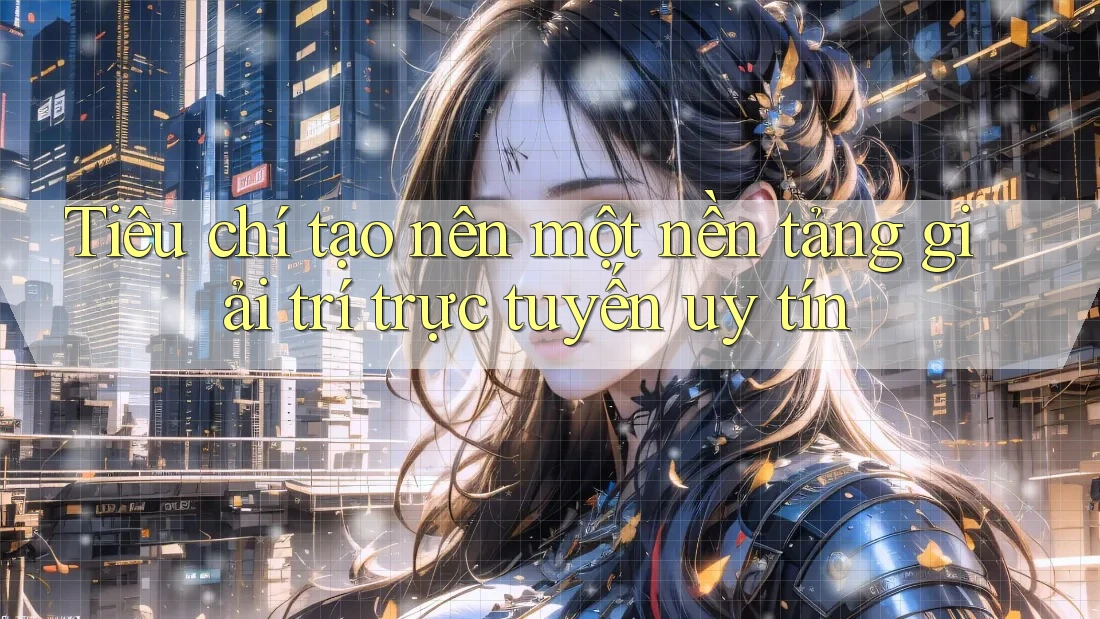 Tiêu chí tạo nên một nền tảng giải trí trực tuyến uy tín