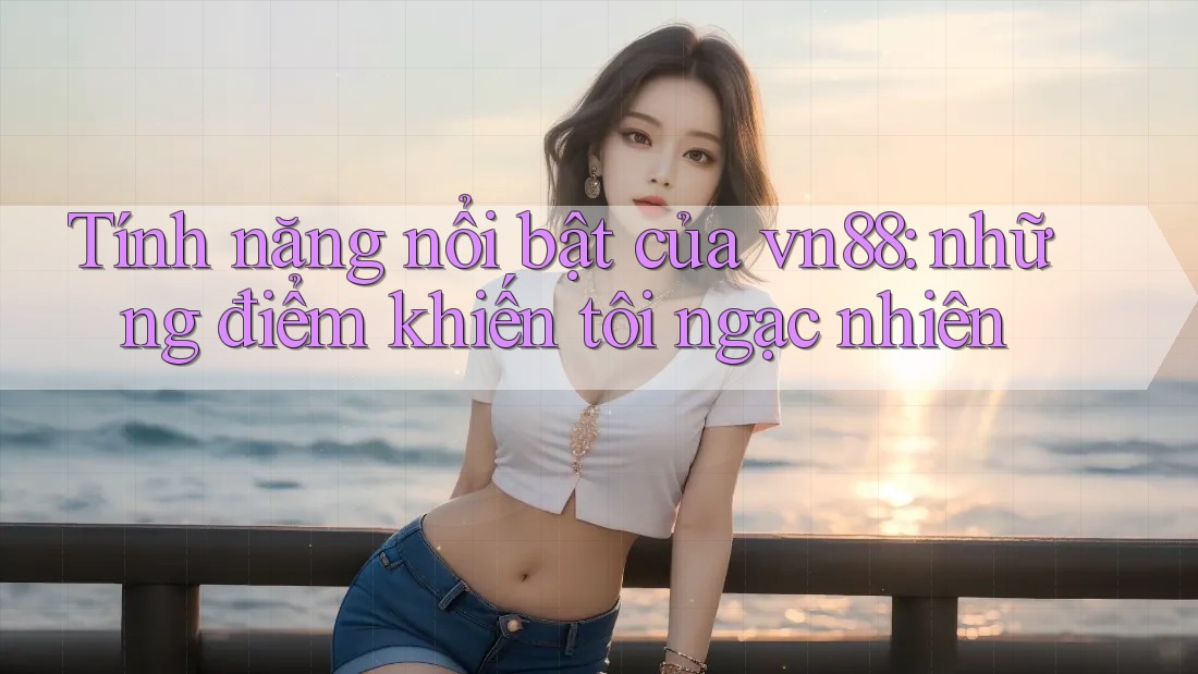 Tính năng nổi bật của vn88: những điểm khiến tôi ngạc nhiên