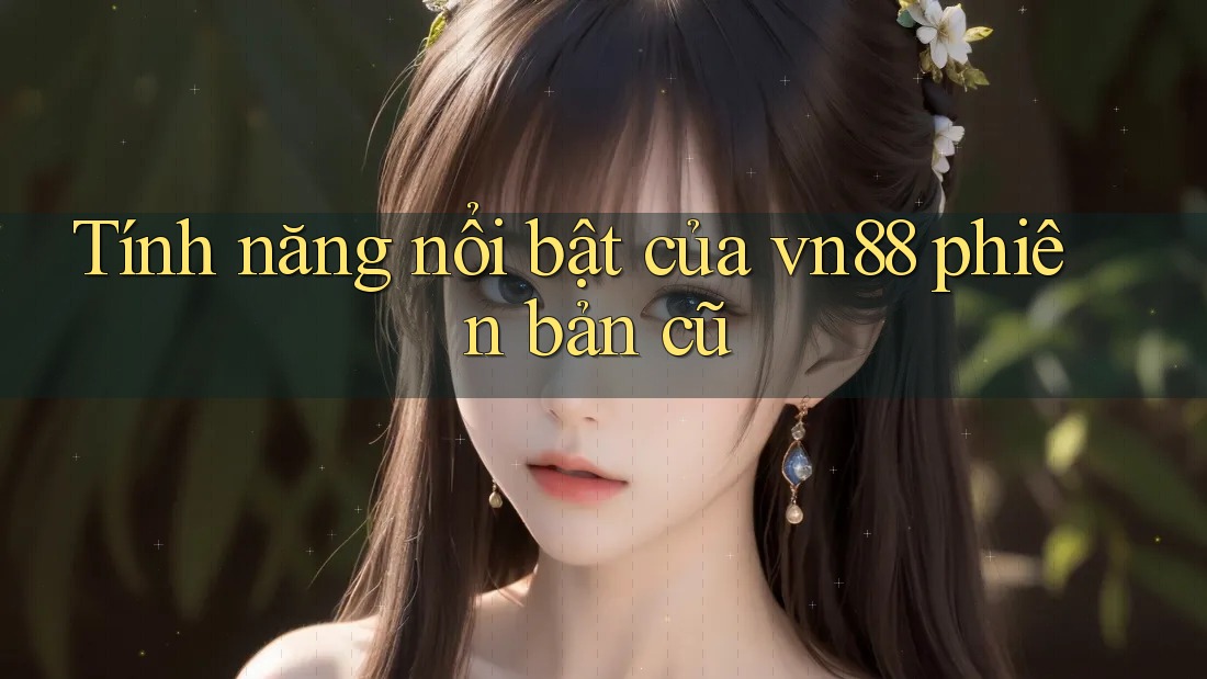 Tính năng nổi bật của vn88 phiên bản cũ Tính năng nổi bật của vn88 phiên bản cũ