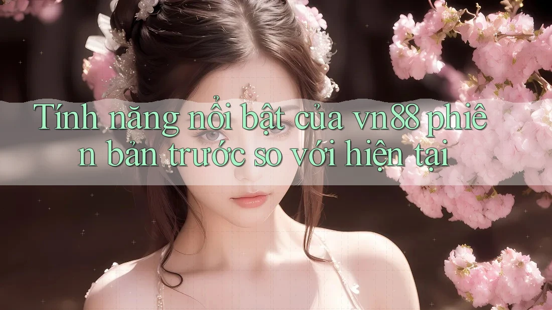 Tính năng nổi bật của vn88 phiên bản trước so với hiện tại