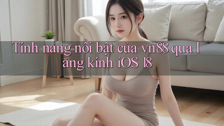 Tính năng nổi bật của vn88 qua lăng kính iOS 18 Tính năng nổi bật của vn88 qua lăng kính iOS 18