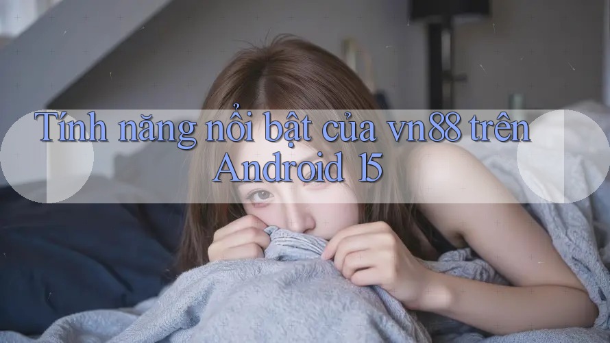 Tính năng nổi bật của vn88 trên Android 15