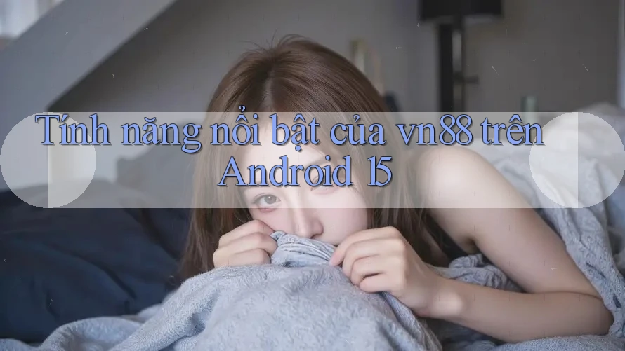 Tính năng nổi bật của vn88 trên Android 15