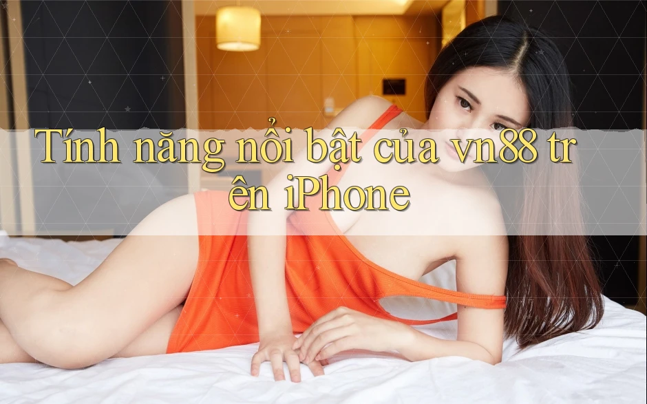 Tính năng nổi bật của vn88 trên iPhone Tính năng nổi bật của vn88 trên iPhone