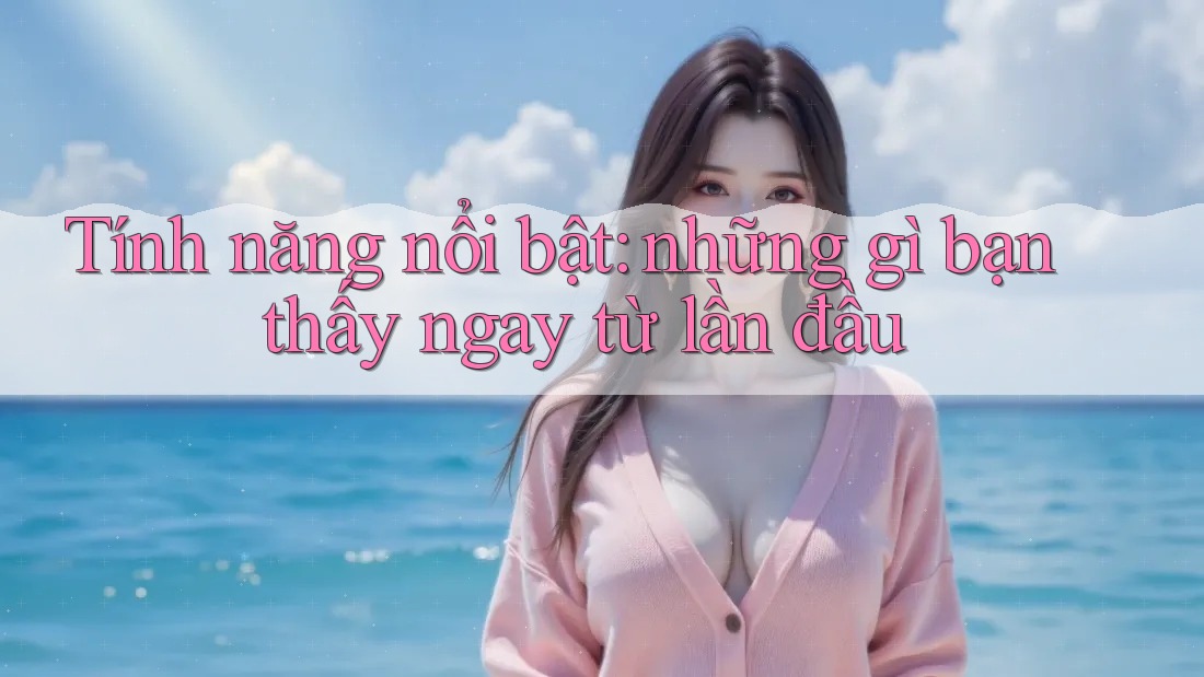 Tính năng nổi bật: những gì bạn thấy ngay từ lần đầu