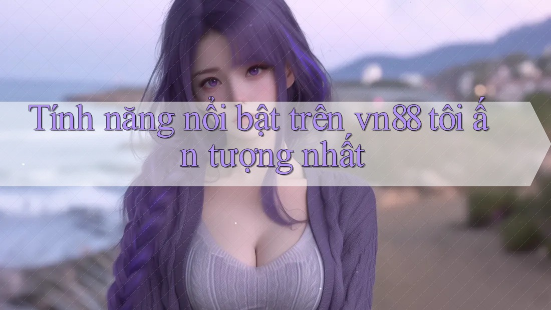 Tính năng nổi bật trên vn88 tôi ấn tượng nhất
