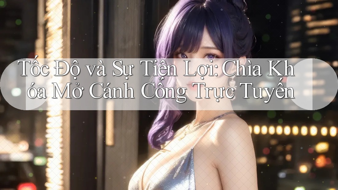 Tốc Độ và Sự Tiện Lợi: Chìa Khóa Mở Cánh Cổng Trực Tuyến